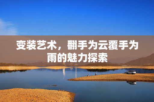 变装艺术，翻手为云覆手为雨的魅力探索