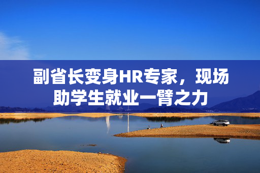 副省长变身HR专家，现场助学生就业一臂之力