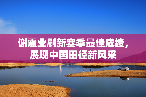 谢震业刷新赛季最佳成绩，展现中国田径新风采
