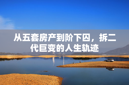 从五套房产到阶下囚，拆二代巨变的人生轨迹