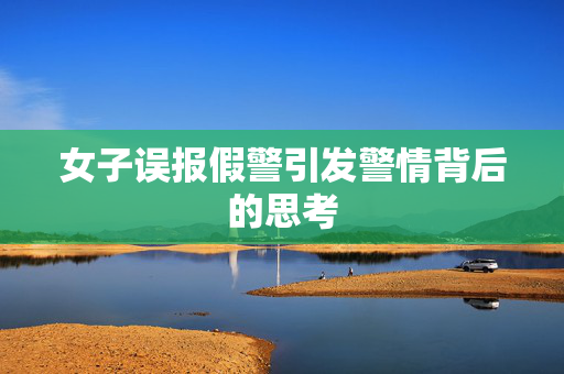 女子误报假警引发警情背后的思考
