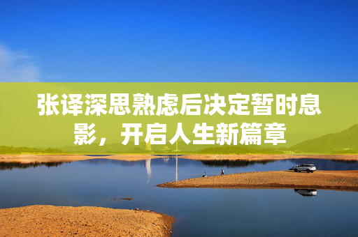 张译深思熟虑后决定暂时息影，开启人生新篇章