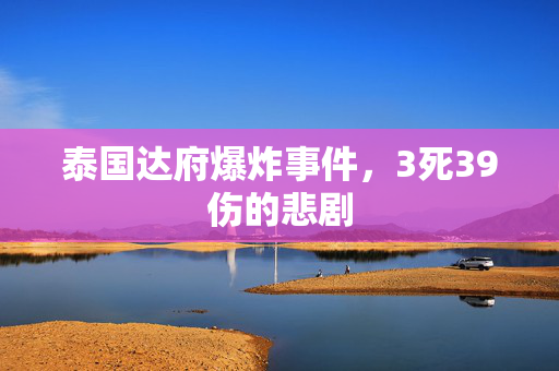 泰国达府爆炸事件，3死39伤的悲剧