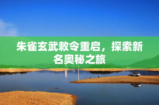 朱雀玄武敕令重启，探索新名奥秘之旅