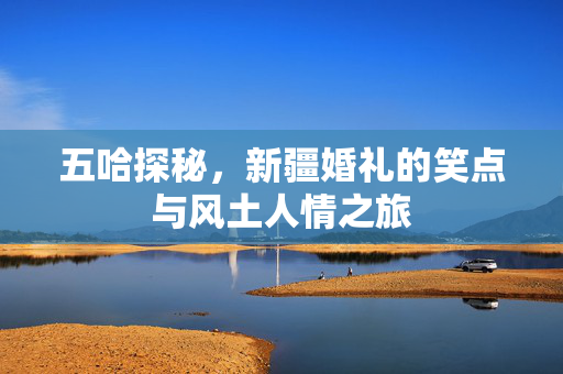 五哈探秘，新疆婚礼的笑点与风土人情之旅
