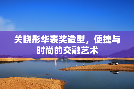 关晓彤华表奖造型，便捷与时尚的交融艺术