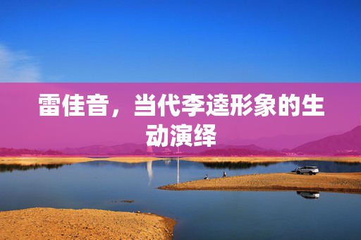 雷佳音，当代李逵形象的生动演绎