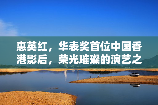惠英红，华表奖首位中国香港影后，荣光璀璨的演艺之路