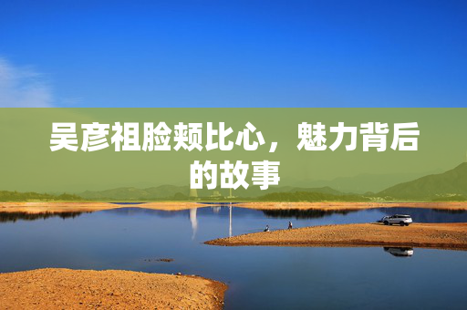 吴彦祖脸颊比心，魅力背后的故事