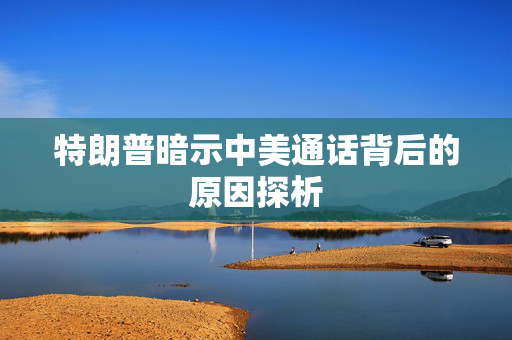 特朗普暗示中美通话背后的原因探析