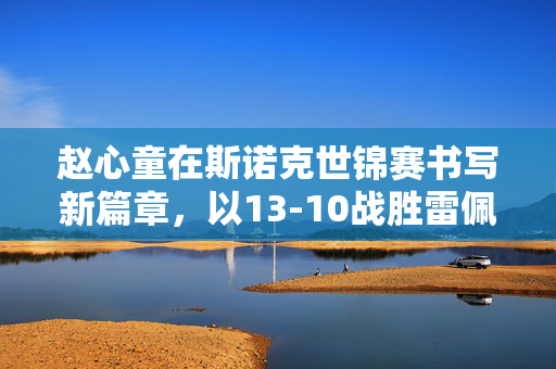 赵心童在斯诺克世锦赛书写新篇章，以13-10战胜雷佩凡