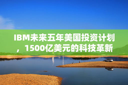 IBM未来五年美国投资计划，1500亿美元的科技革新与产业升级