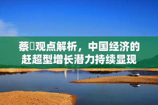 蔡昉观点解析，中国经济的赶超型增长潜力持续显现