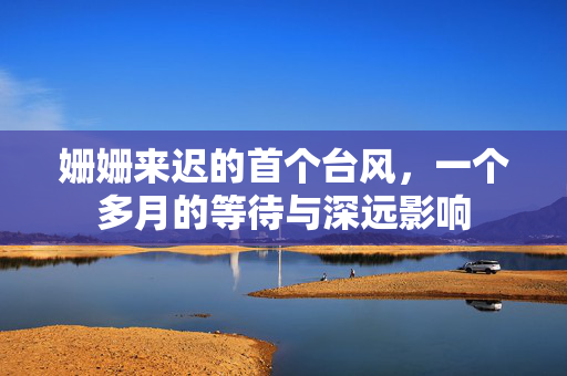 姗姗来迟的首个台风，一个多月的等待与深远影响