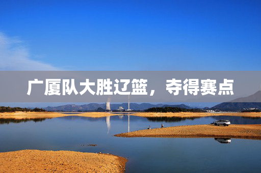 广厦队大胜辽篮，夺得赛点