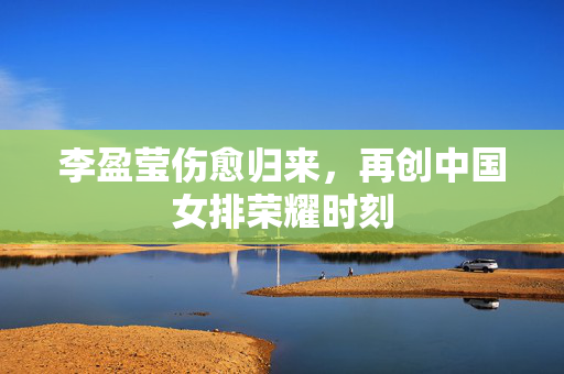 李盈莹伤愈归来，再创中国女排荣耀时刻