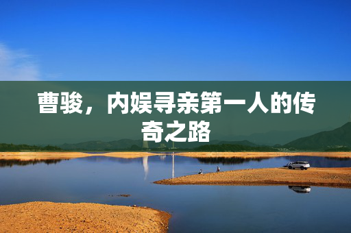 曹骏，内娱寻亲第一人的传奇之路