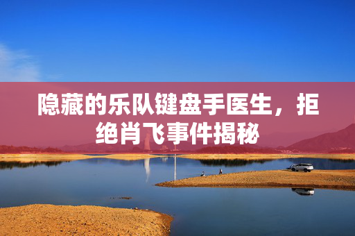 隐藏的乐队键盘手医生，拒绝肖飞事件揭秘