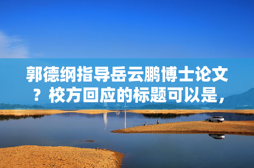 郭德纲指导岳云鹏博士论文？校方回应的标题可以是，，郭德纲与岳云鹏，博士论文指导风波，校方正式回应。，直接点明了事件的主要人物和事件本身，同时突出了校方正式回应这一关键信息，以吸引读者的注意力。