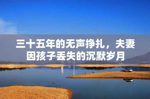 三十五年的无声挣扎，夫妻因孩子丢失的沉默岁月