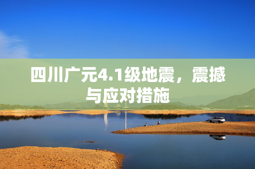 四川广元4.1级地震，震撼与应对措施
