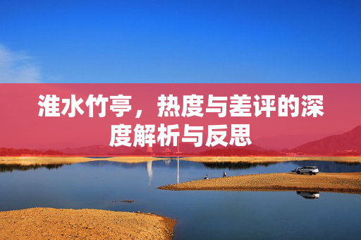 淮水竹亭，热度与差评的深度解析与反思