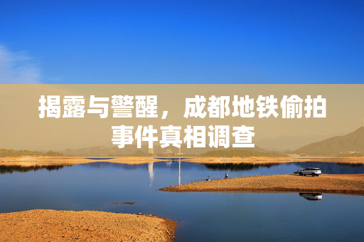 揭露与警醒，成都地铁偷拍事件真相调查
