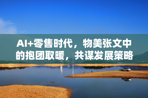 AI+零售时代，物美张文中的抱团取暖，共谋发展策略