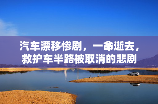 汽车漂移惨剧，一命逝去，救护车半路被取消的悲剧