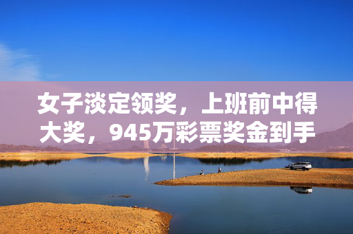 女子淡定领奖，上班前中得大奖，945万彩票奖金到手