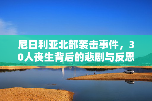 尼日利亚北部袭击事件，30人丧生背后的悲剧与反思