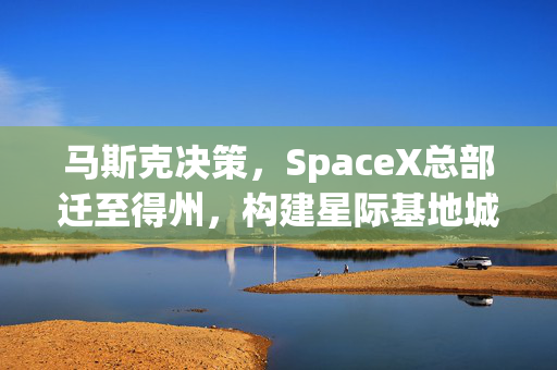 马斯克决策，SpaceX总部迁至得州，构建星际基地城