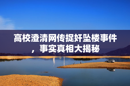 高校澄清网传捉奸坠楼事件，事实真相大揭秘