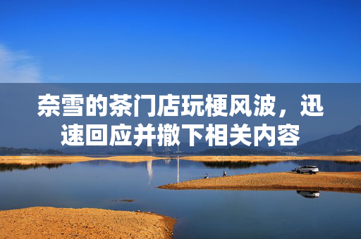 奈雪的茶门店玩梗风波，迅速回应并撤下相关内容