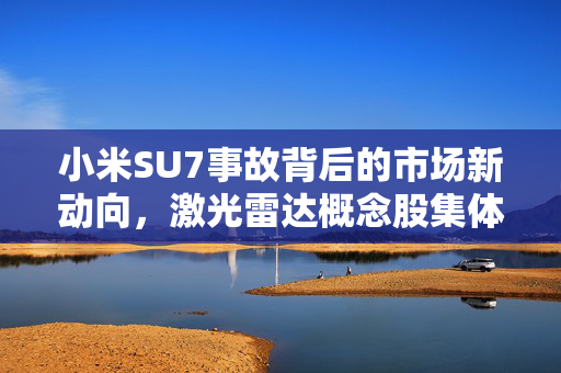 小米SU7事故背后的市场新动向，激光雷达概念股集体上涨的背后逻辑