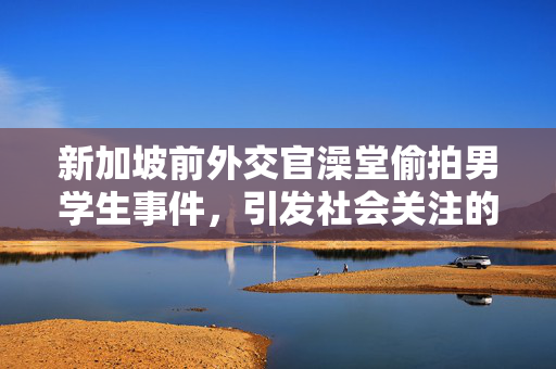 新加坡前外交官澡堂偷拍男学生事件，引发社会关注的安全问题