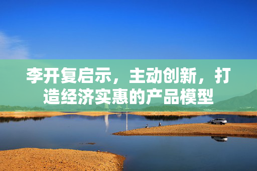 李开复启示，主动创新，打造经济实惠的产品模型
