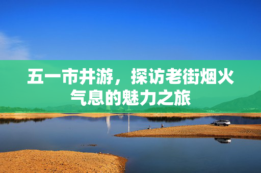 五一市井游，探访老街烟火气息的魅力之旅