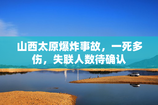 山西太原爆炸事故，一死多伤，失联人数待确认