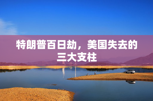 特朗普百日劫，美国失去的三大支柱