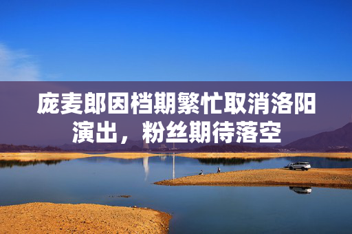 庞麦郎因档期繁忙取消洛阳演出，粉丝期待落空