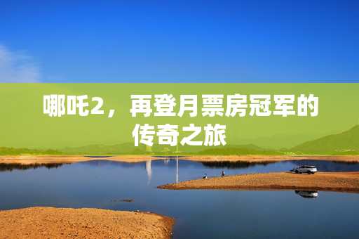 哪吒2，再登月票房冠军的传奇之旅