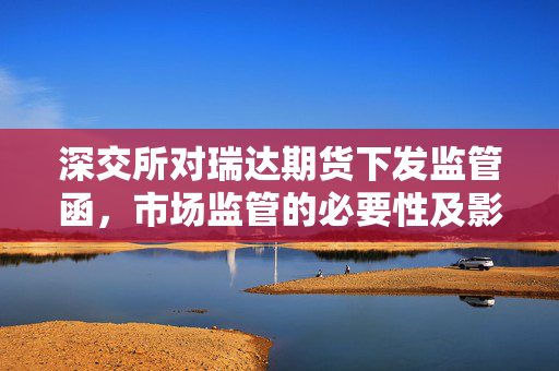 深交所对瑞达期货下发监管函，市场监管的必要性及影响分析