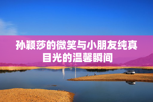 孙颖莎的微笑与小朋友纯真目光的温馨瞬间