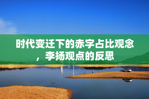 时代变迁下的赤字占比观念，李扬观点的反思