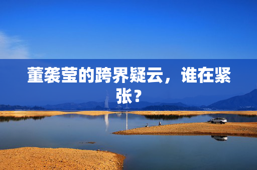 董袭莹的跨界疑云，谁在紧张？