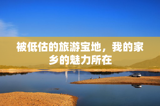 被低估的旅游宝地，我的家乡的魅力所在
