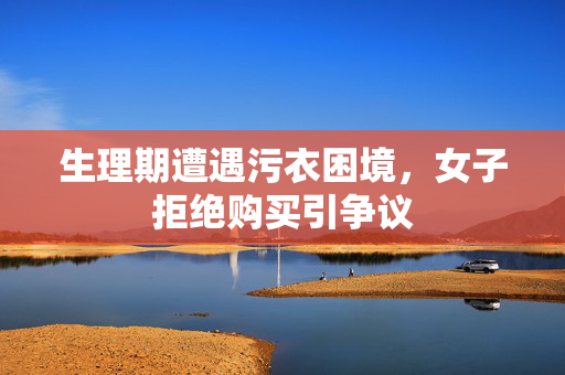 生理期遭遇污衣困境，女子拒绝购买引争议