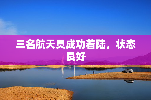 三名航天员成功着陆，状态良好