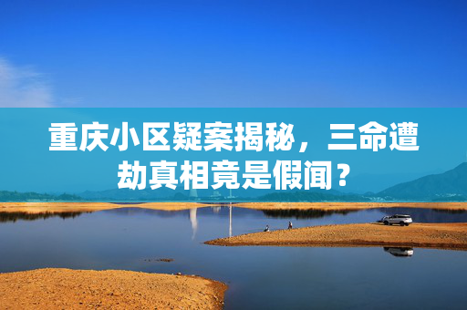 重庆小区疑案揭秘，三命遭劫真相竟是假闻？